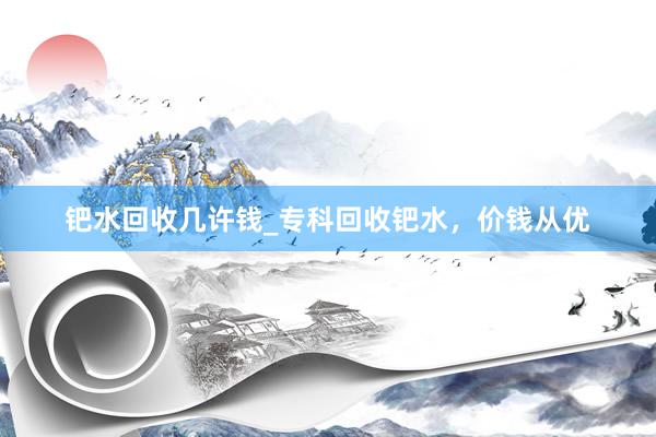 钯水回收几许钱_专科回收钯水，价钱从优