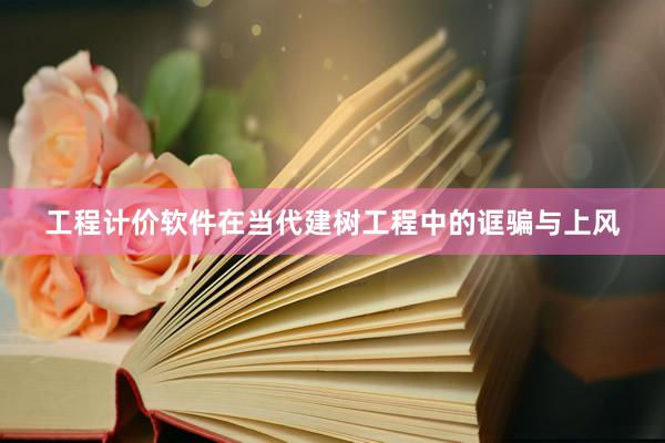 工程计价软件在当代建树工程中的诓骗与上风