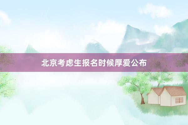 北京考虑生报名时候厚爱公布