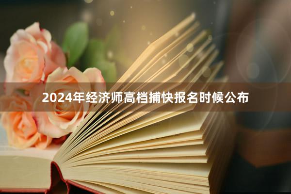 2024年经济师高档捕快报名时候公布