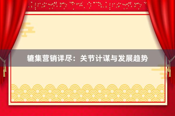 辘集营销详尽：关节计谋与发展趋势