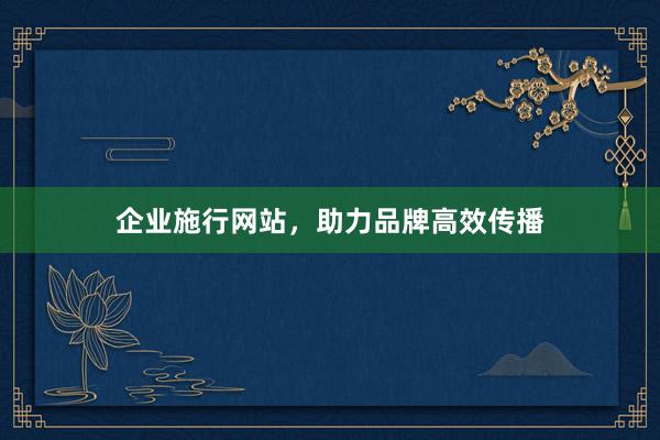 企业施行网站，助力品牌高效传播