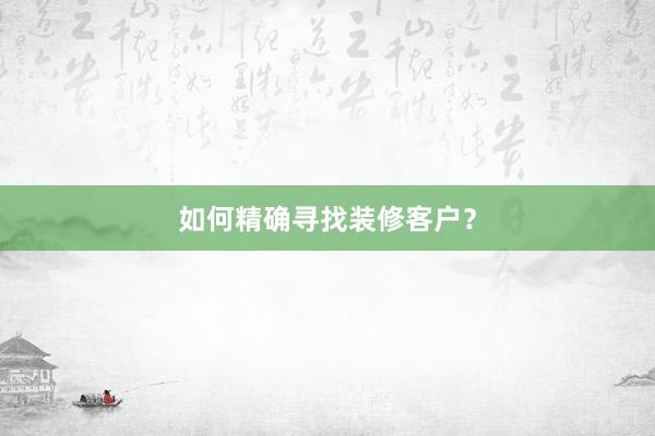 如何精确寻找装修客户？